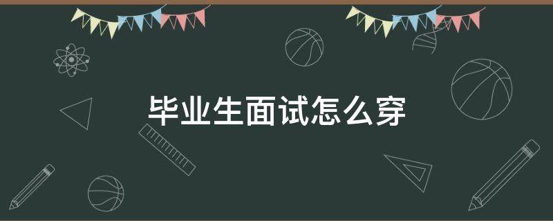 毕业生面试怎么穿（毕业生面试怎么穿衣服）