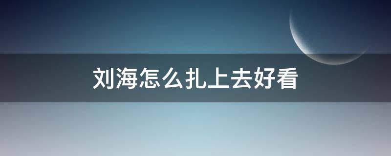 刘海怎么扎上去好看 刘海怎么扎上去好看学生