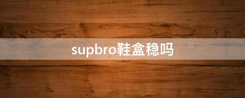 supbro鞋盒稳吗 supbro鞋盒值得买吗