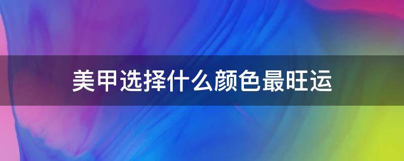 美甲选择什么颜色最旺运（美甲什么颜色搭配好看）