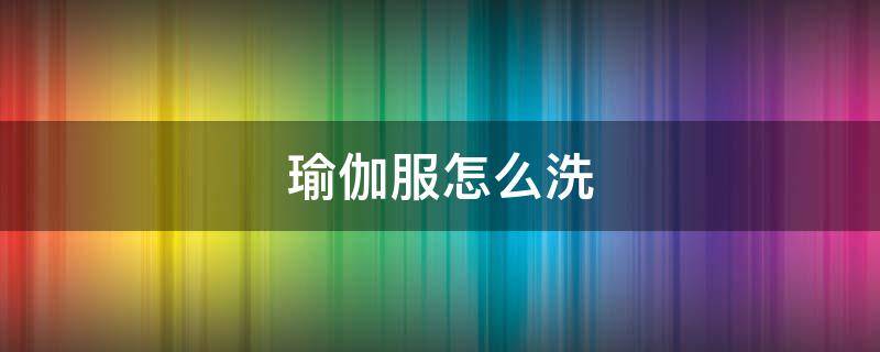 瑜伽服怎么洗 瑜伽服怎么洗才好