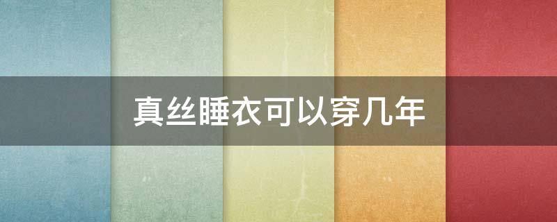 真丝睡衣可以穿几年（真丝的睡衣）