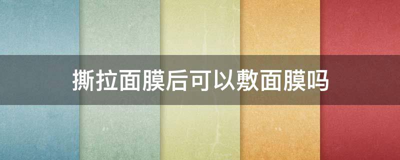 撕拉面膜后可以敷面膜吗（撕拉面膜后可以敷面膜吗女生）