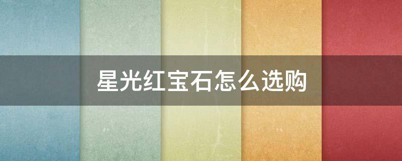 星光红宝石怎么选购（星光红宝石怎么选购的）