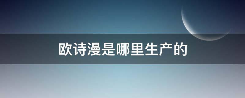 欧诗漫是哪里生产的（欧诗漫哪里生产的才是正品）