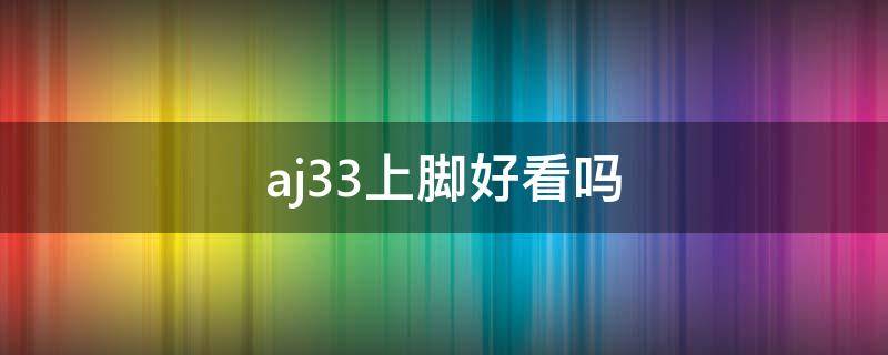 aj33上脚好看吗（aj33哪个配色上脚好看）