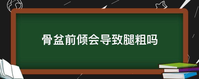 骨盆前倾会导致腿粗吗 骨盆前倾会导致腿粗吗?