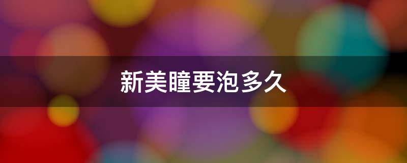 新美瞳要泡多久 新美瞳要泡多久护理液