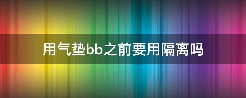 用气垫bb之前要用隔离吗（用气垫bb霜还需要用隔离霜吗）