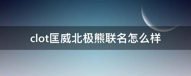 clot匡威北极熊联名怎么样（匡威北极熊发售多少双）