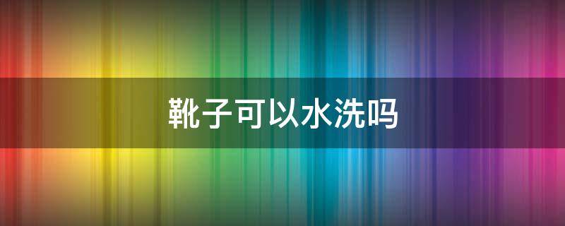 靴子可以水洗吗（靴子可以水洗吗怎么洗）
