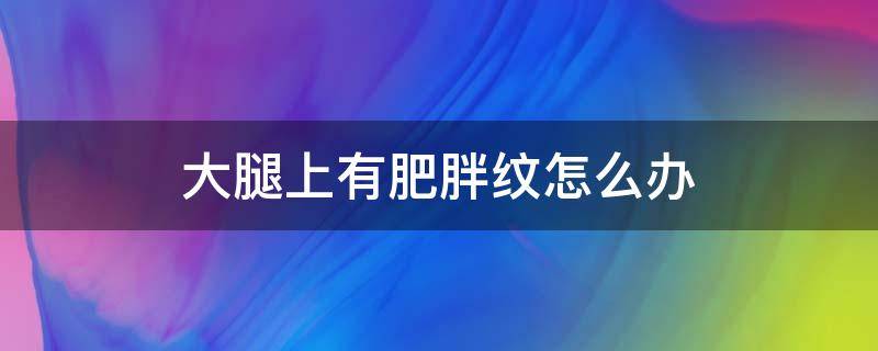 大腿上有肥胖纹怎么办 大腿有很多肥胖纹怎么办