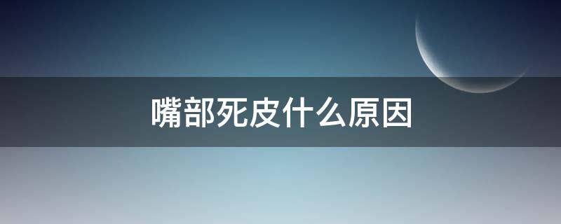 嘴部死皮什么原因 嘴部死皮什么原因造成的