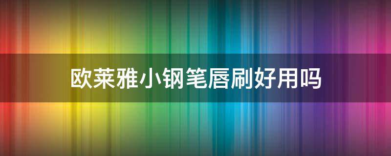 欧莱雅小钢笔唇刷好用吗（欧莱雅小钢笔唇釉专柜多少钱）