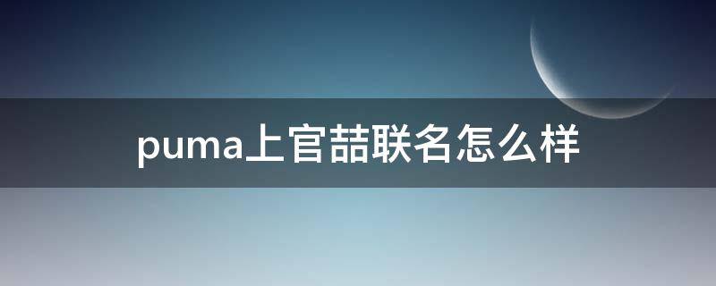 puma上官喆联名怎么样（puma上官喆联名多少钱）