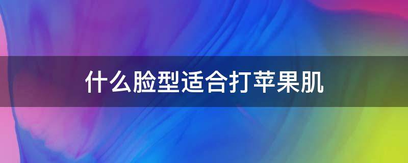 什么脸型适合打苹果肌（什么脸型适合打瘦脸）