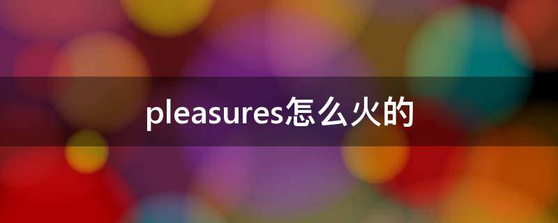 pleasures怎么火的（pleasure歌词）