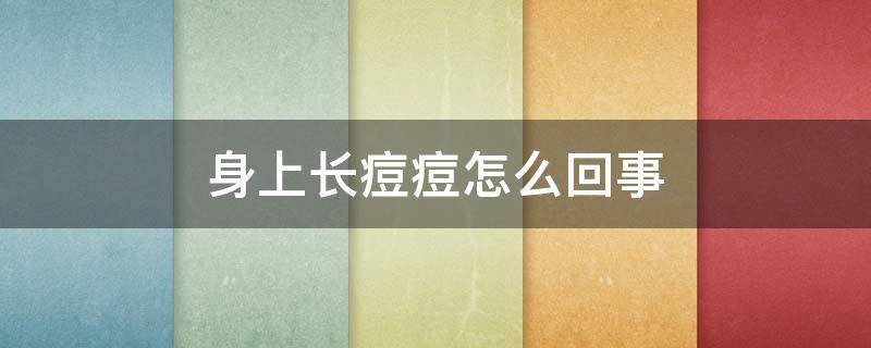 身上长痘痘怎么回事（最近脸上身上长痘痘怎么回事）