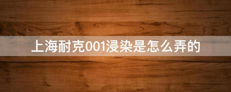 上海耐克001浸染是怎么弄的（上海耐克001价格贵吗）