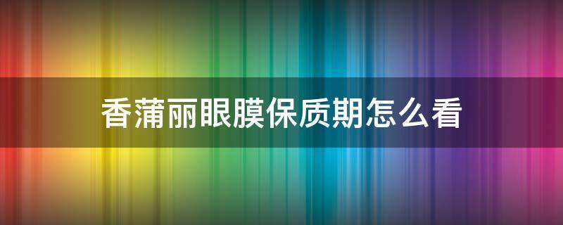 香蒲丽眼膜保质期怎么看 香蒲丽眼膜保质期多久