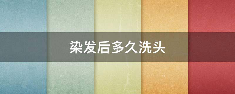 染发后多久洗头（染发后多久洗头合适）