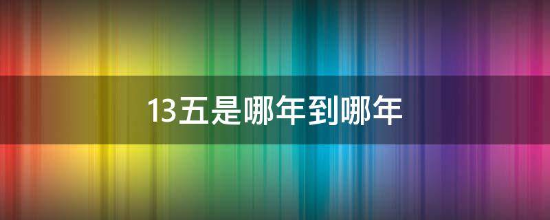 13五是哪年到哪年 2013年是十二五还是十三五