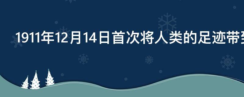 1911年12月14日首次将人类的足迹带到南极点的是谁
