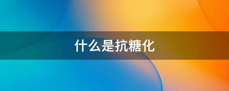 什么是抗糖化 什么是抗糖化?