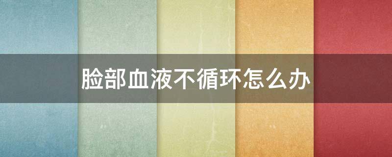脸部血液不循环怎么办（脸部血液不循环怎么办吃什么药）