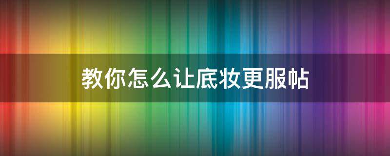 教你怎么让底妆更服帖（教你怎么让底妆更服帖一点）