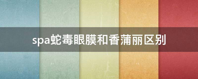 spa蛇毒眼膜和香蒲丽区别（蛇毒和香蒲丽哪个好用）