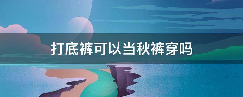 打底裤可以当秋裤穿吗（打底和秋衣秋裤的区别）