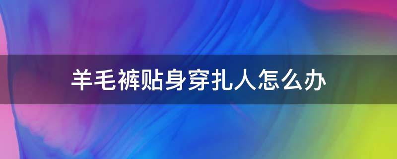 羊毛裤贴身穿扎人怎么办（羊毛裤贴身穿扎人怎么办啊）