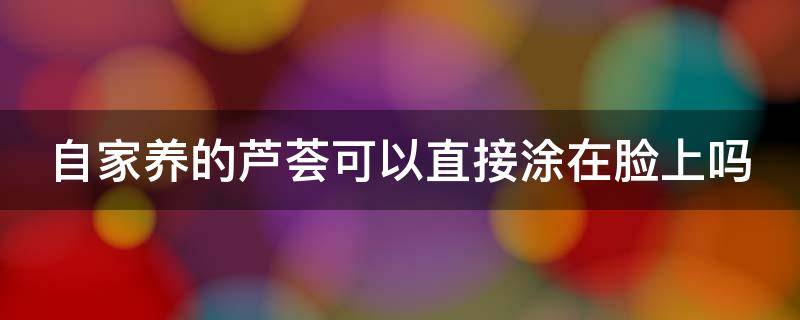 自家养的芦荟可以直接涂在脸上吗 自家养的芦荟可以直接涂在脸上吗图片