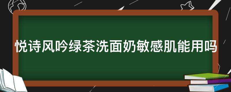 悦诗风吟绿茶洗面奶敏感肌能用吗 悦诗风吟绿茶洗面奶敏感肌可以用吗