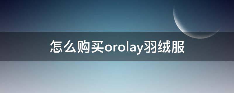 怎么购买orolay羽绒服 oralay羽绒服官网