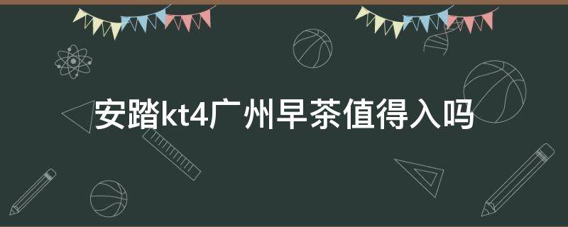 安踏kt4广州早茶值得入吗（安踏广州专卖店地址）