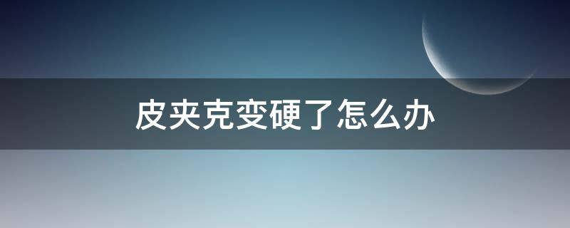皮夹克变硬了怎么办（皮夹克发硬怎么处理）