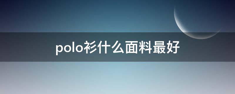 polo衫什么面料最好 polo衫什么面料最好看