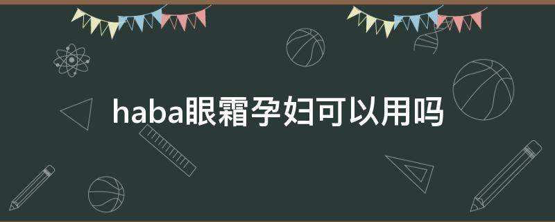 haba眼霜孕妇可以用吗（haba的水乳霜套孕妇可以用吗）