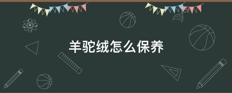 羊驼绒怎么保养 羊驼绒怎么保养方法