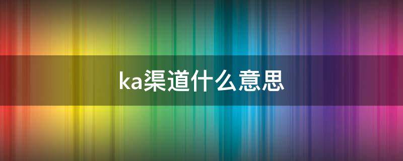 ka渠道什么意思 ka渠道啥意思
