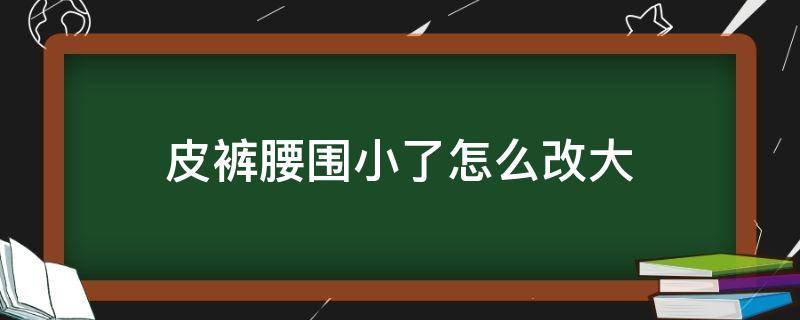 皮裤腰围小了怎么改大 皮裤腰围小了怎么改大一点