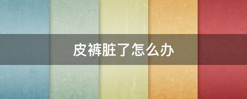 皮裤脏了怎么办 皮裤脏了怎么打理