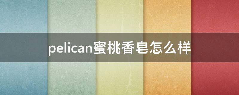 pelican蜜桃香皂怎么样 蜜桃皂好用吗