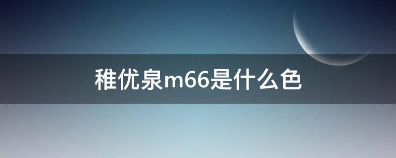 稚优泉m66是什么色 稚优泉m66为什么不生产了