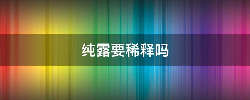 纯露要稀释吗 纯露需要兑水吗
