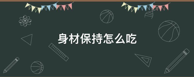 身材保持怎么吃（身材保持怎么吃胖）