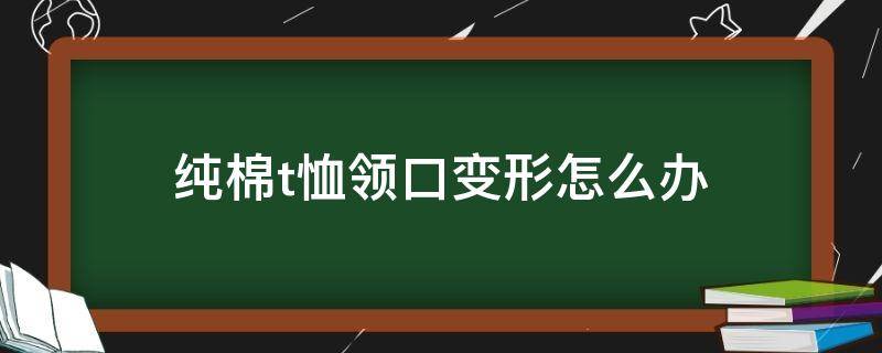 纯棉t恤领口变形怎么办 纯棉t恤领口变形怎么办呢
