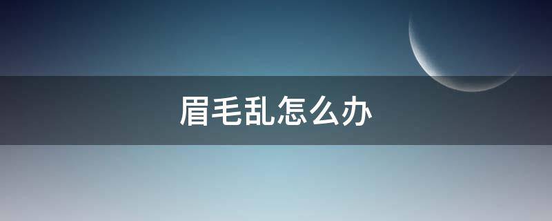 眉毛乱怎么办（眉毛乱怎么办女生）